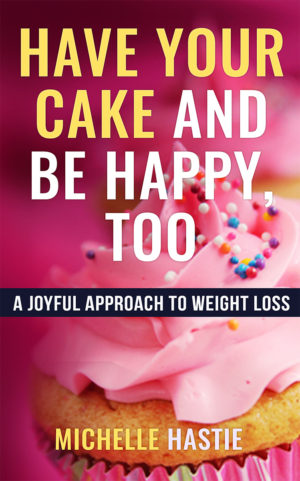 Have Your Cake and Be Happy, Too: A Joyful Approach to Weight Loss, weight loss book, Have your cake Michelle Hastie